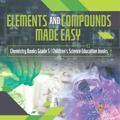 Elements and Compounds Made Easy Chemistry Books Grade 5 Children's Science Education books by Baby Professor