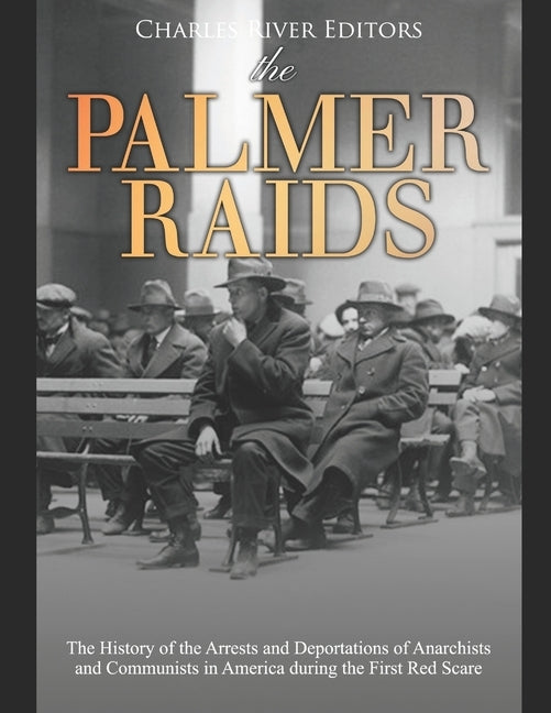 The Palmer Raids: The History of the Arrests and Deportations of Anarchists and Communists in America during the First Red Scare by Charles River Editors