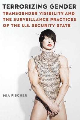 Terrorizing Gender: Transgender Visibility and the Surveillance Practices of the U.S. Security State by Fischer, Mia