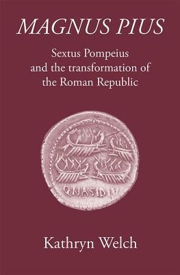 Magnus Pius: Sextus Pompeius and the Transformation of the Roman Republic by Welch, Kathryn