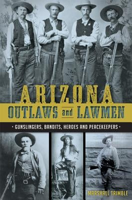 Arizona Outlaws and Lawmen: Gunslingers, Bandits, Heroes and Peacekeepers by Guardabascio, Mike