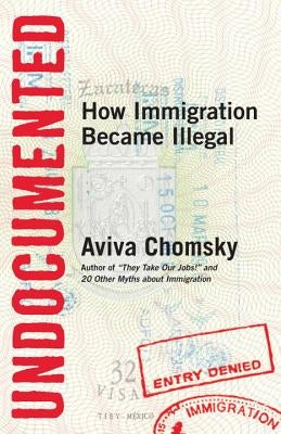 Undocumented: How Immigration Became Illegal by Chomsky, Aviva