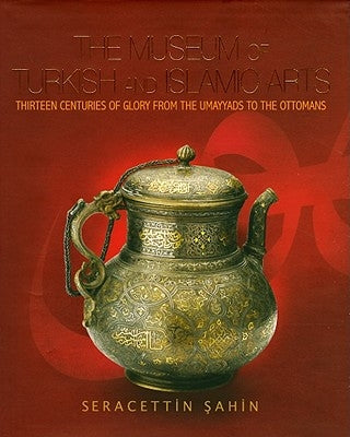 The Museum of Turkish and Islamic Arts: Thirteen Centuries of Glory from Hte Umayyads to the Ottomans by Sahin, Seracettin