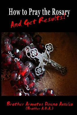 How to Pray the Rosary and Get Results by Ada, Brother