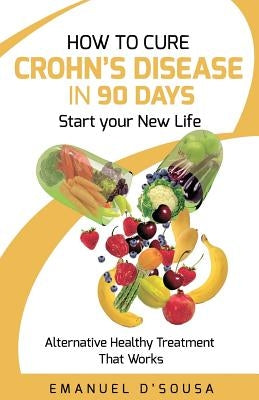 How to Cure Crohn's Disease in 90 Days: Alternative Healthy treatment that Works by D'Sousa, Emanuel