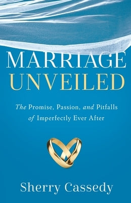 Marriage Unveiled: The Promise, Passion, and Pitfalls of Imperfectly Ever After by Cassedy, Sherry
