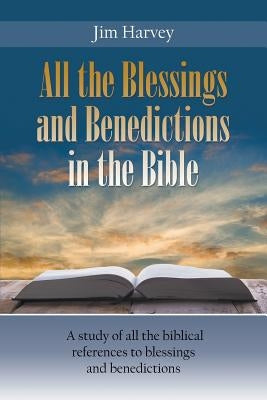 All the Blessings and Benedictions in the Bible: A study of all the biblical references to blessings and benedictions by Harvey, Jim