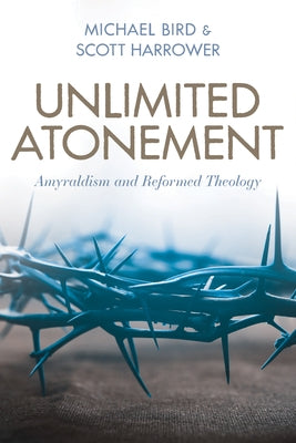 Unlimited Atonement: Amyraldism and Reformed Theology by Bird, Michael