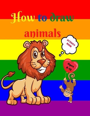 How to Draw Animals: Amazing Activity Book for Kids ages 7-12 Learn to Draw Cute Animals A Step-by-Step Drawing Exercices for Little Hands by Uigres, Urtimud