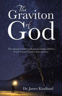 The Graviton of God: The Celestial Wonders and Statistical Impossibilities of Our Universe, Bodies, and Existence. by Kindlund, James