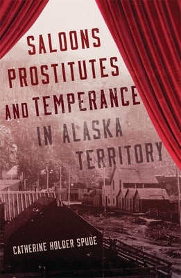 Saloons, Prostitutes, and Temperance in Alaska Territory by Spude, Catherine Holder