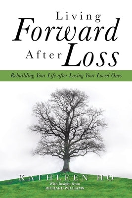 Living Forward After Loss: Rebuilding Your Life After Losing Your Loved Ones by Ho, Kathleen