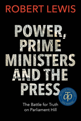 Power, Prime Ministers and the Press: The Battle for Truth on Parliament Hill by Lewis, Robert
