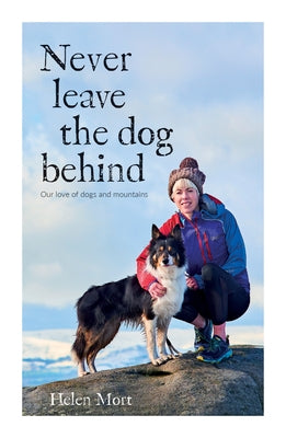 Never Leave the Dog Behind: Our Love of Dogs and Mountains by Mort, Helen