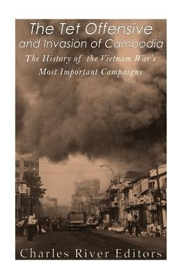 The Tet Offensive and Invasion of Cambodia: The History of the Vietnam War's Most Important Campaigns by Charles River Editors
