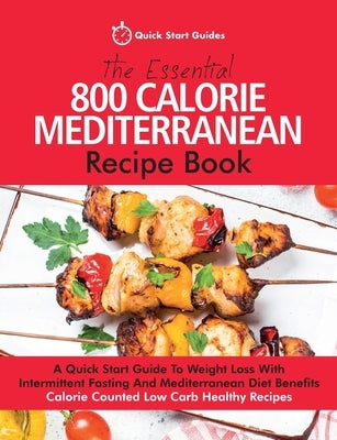 The Essential 800 Calorie Mediterranean Recipe Book: A Quick Start Guide To Weight Loss With Intermittent Fasting And Mediterranean Diet Benefits. Cal by Quick Start Guides