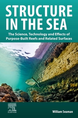 Structure in the Sea: The Science, Technology and Effects of Purpose-Built Reefs and Related Surfaces by Seaman, William