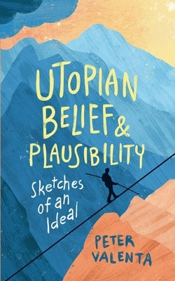 Utopian Belief and Plausibility: Sketches of an Ideal by Valenta, Peter