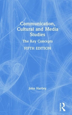 Communication, Cultural and Media Studies: The Key Concepts by Hartley, John