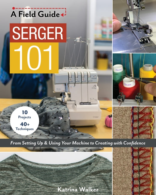 Serger 101: From Setting Up & Using Your Machine to Creating with Confidence; 10 Projects & 40+ Techniques by Walker, Katrina