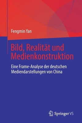 Bild, Realität Und Medienkonstruktion: Eine Frame-Analyse Der Deutschen Mediendarstellungen Von China by Yan, Fengmin