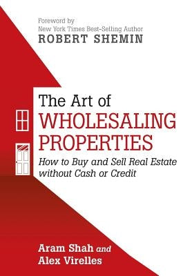 The Art of Wholesaling Properties: How to Buy and Sell Real Estate without Cash or Credit by Shah, Aram