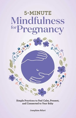 5-Minute Mindfulness for Pregnancy: Simple Practices to Feel Calm, Present, and Connected to Your Baby by Atluri, Josephine