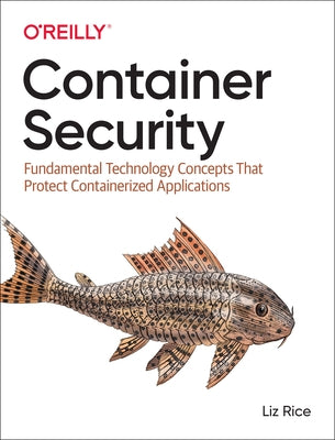 Container Security: Fundamental Technology Concepts That Protect Containerized Applications by Rice, Liz