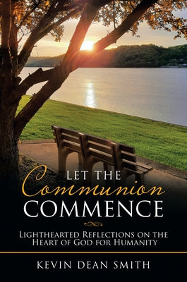 Let the Communion Commence: Lighthearted Reflections on the Heart of God for Humanity by Smith, Kevin Dean