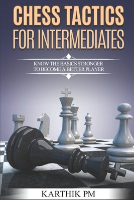 Chess Tactics for Intermediates: Know the basics stronger to become a better player! by Pm, Karthik