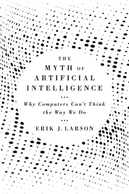 The Myth of Artificial Intelligence: Why Computers Can't Think the Way We Do by Larson, Erik J.