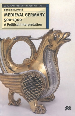 Medieval Germany, 500-1300: A Political Interpretation by Arnold, Benjamin