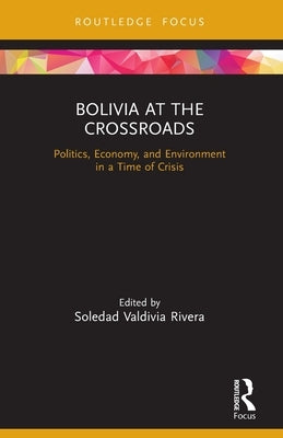 Bolivia at the Crossroads: Politics, Economy, and Environment in a Time of Crisis by Rivera, Soledad Valdivia