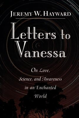 Letters to Vanessa: On Love, Science, and Awareness in an Enchanted World by Hayward, Jeremy W.