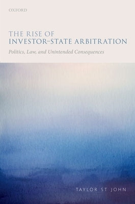 The Rise of Investor-State Arbitration: Politics, Law, and Unintended Consequences by St John, Taylor