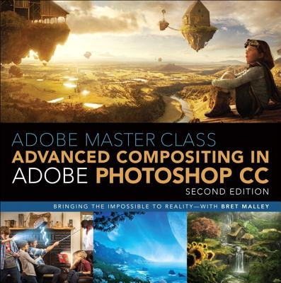 Adobe Master Class: Advanced Compositing in Adobe Photoshop CC: Bringing the Impossible to Reality -- With Bret Malley by Malley, Bret