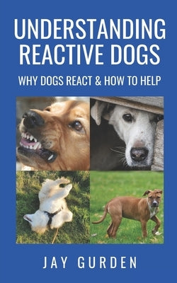 Understanding Reactive Dogs: Why Dogs React and How to Help by Gurden, Jay