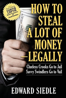 How to Steal A Lot of Money -- Legally: Clueless Crooks Go to Jail, Savvy Swindlers Go to Vail by Siedle, Edward