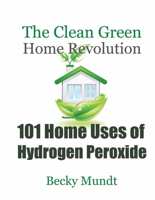 101 Home Uses of Hydrogen Peroxide: The Clean Green Home Revolution by Mundt Becky