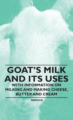 Goat's Milk and Its Uses - With Information on Milking and Making Cheese, Butter and Cream by Various