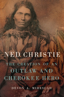 Ned Christie: The Creation of an Outlaw and Cherokee Hero by Mihesuah, Devon a.