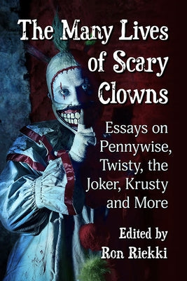 The Many Lives of Scary Clowns: Essays on Pennywise, Twisty, the Joker, Krusty and More by Riekki, Ron