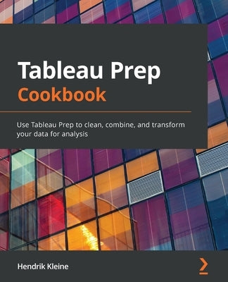 Tableau Prep Cookbook: Use Tableau Prep to clean, combine, and transform your data for analysis by Kleine, Hendrik