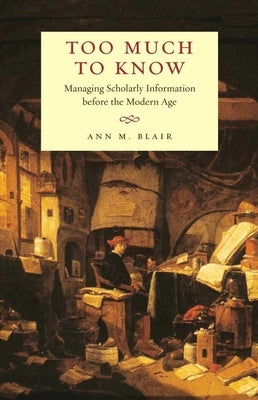 Too Much to Know: Managing Scholarly Information Before the Modern Age by Blair, Ann M.
