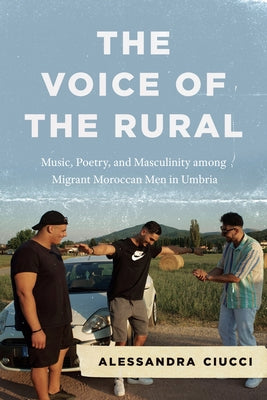 The Voice of the Rural: Music, Poetry, and Masculinity Among Migrant Moroccan Men in Umbria by Ciucci, Alessandra