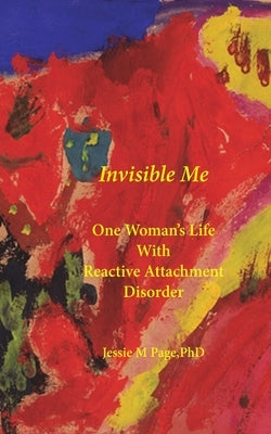 Invisible Me: One Woman's Life with Reactive Attachment Disorder by Phd