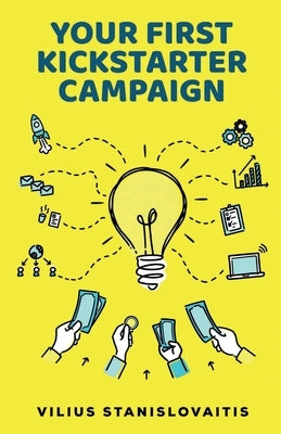 Your First Kickstarter Campaign: Step by Step Guide to Launching a Successful Crowdfunding Project by Stanislovaitis, Vilius