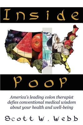 Inside Poop: America's Leading Colon Therapist Defies Conventional Medical Wisdom about Your Health and Well-Being by Webb, Scott W.