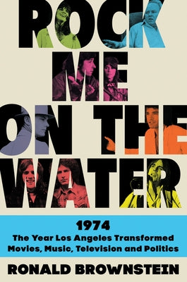 Rock Me on the Water: 1974--The Year Los Angeles Transformed Movies, Music, Television and Politics by Brownstein, Ronald