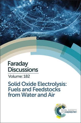 Solid Oxide Electrolysis: Fuels and Feedstocks from Water and Air: Faraday Discussion 182 by Royal Society of Chemistry